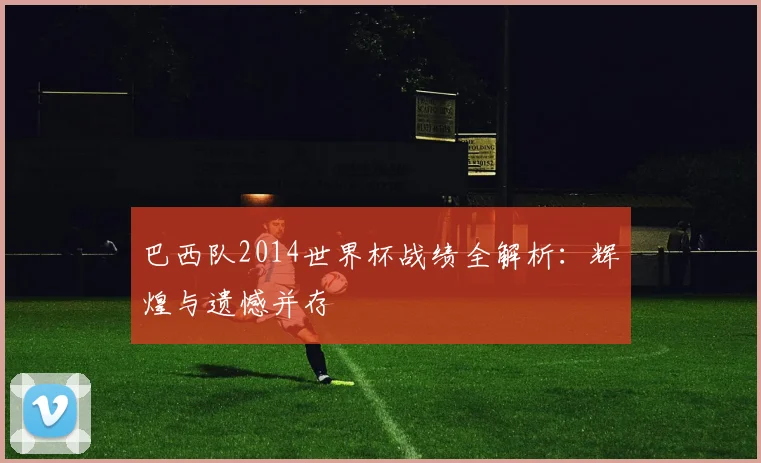 巴西队2014世界杯战绩全解析:辉煌与遗憾并存