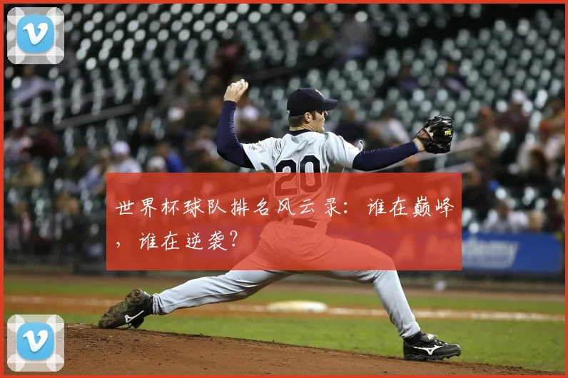 世界杯球队排名风云录：谁在巅峰，谁在逆袭？
