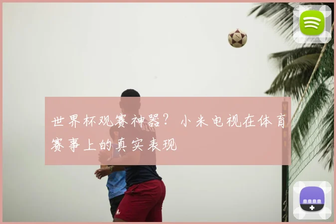世界杯观赛神器？小米电视在体育赛事上的真实表现