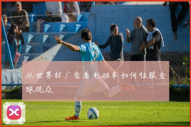 从世界杯广告看电动车如何征服全球观众