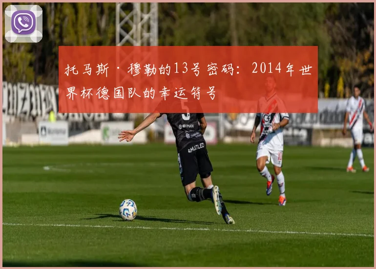 托马斯·穆勒的13号密码：2014年世界杯德国队的幸运符号
