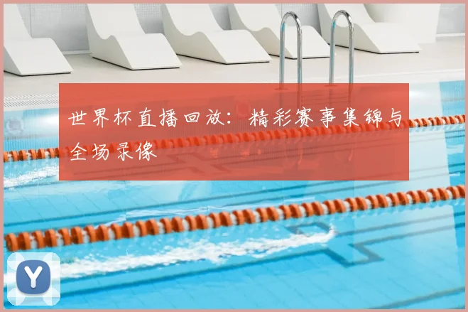 世界杯直播回放:精彩赛事集锦与全场录像