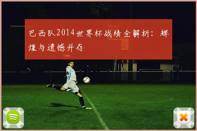 巴西队2014世界杯战绩全解析：辉煌与遗憾并存