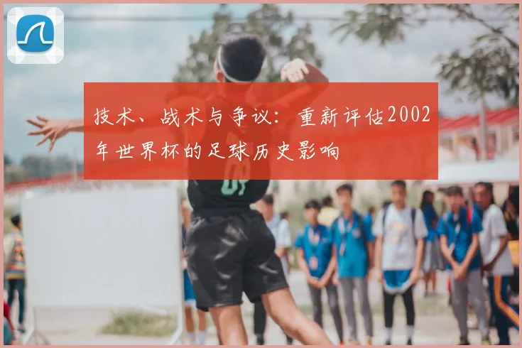 技术、战术与争议：重新评估2002年世界杯的足球历史影响