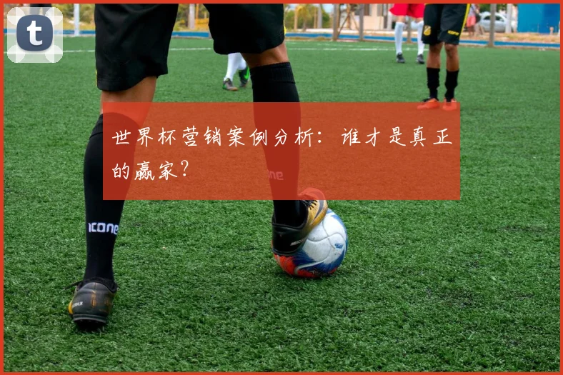 世界杯营销案例分析:谁才是真正的赢家?