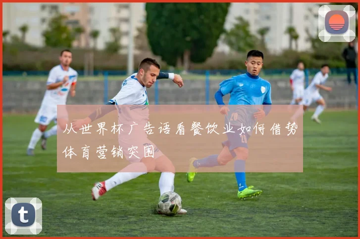 从世界杯广告语看餐饮业如何借势体育营销突围