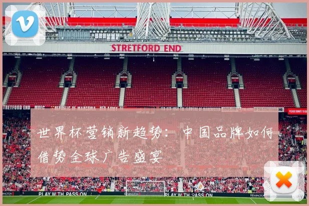 世界杯营销新趋势:中国品牌如何借势全球广告盛宴