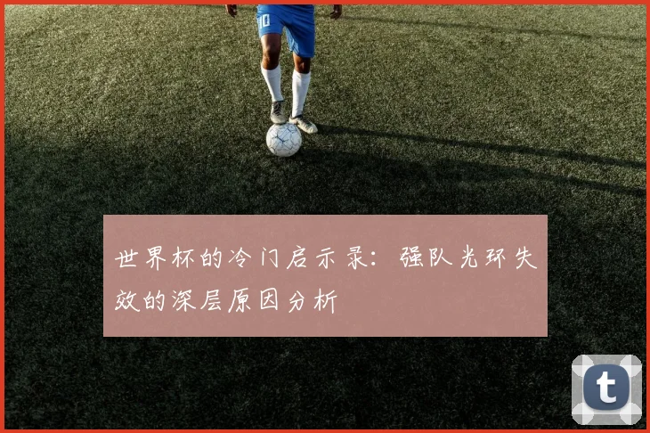 世界杯的冷门启示录:强队光环失效的深层原因分析