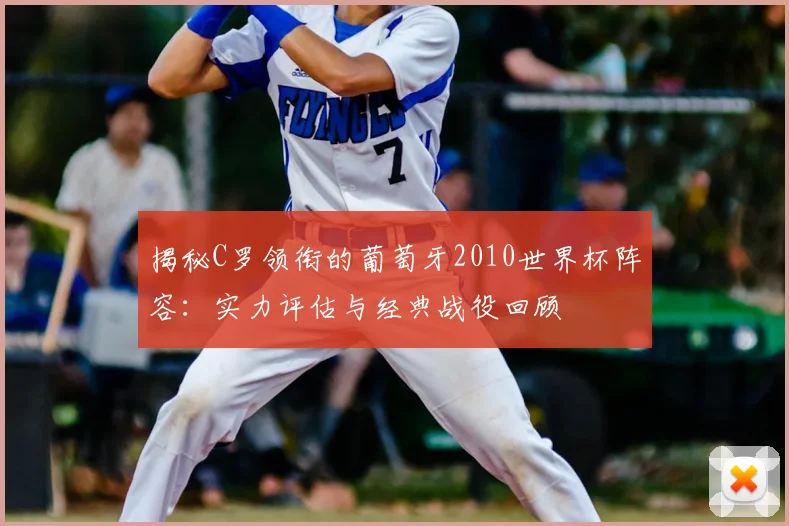 揭秘C罗领衔的葡萄牙2010世界杯阵容：实力评估与经典战役回顾