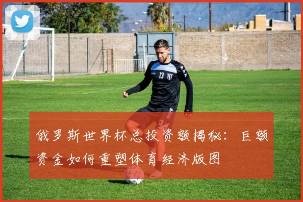 俄罗斯世界杯总投资额揭秘：巨额资金如何重塑体育经济版图