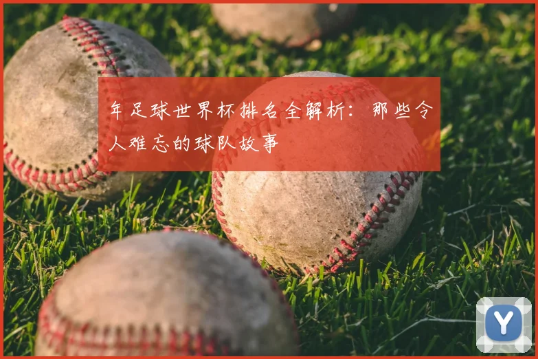 年足球世界杯排名全解析:那些令人难忘的球队故事