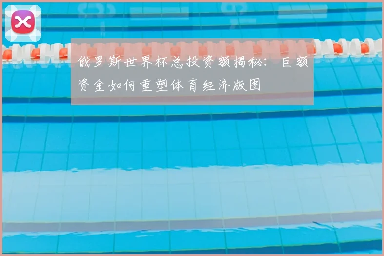俄罗斯世界杯总投资额揭秘：巨额资金如何重塑体育经济版图