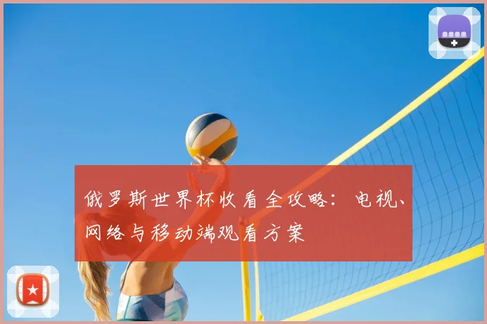 俄罗斯世界杯收看全攻略：电视、网络与移动端观看方案