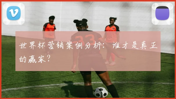 世界杯营销案例分析:谁才是真正的赢家?