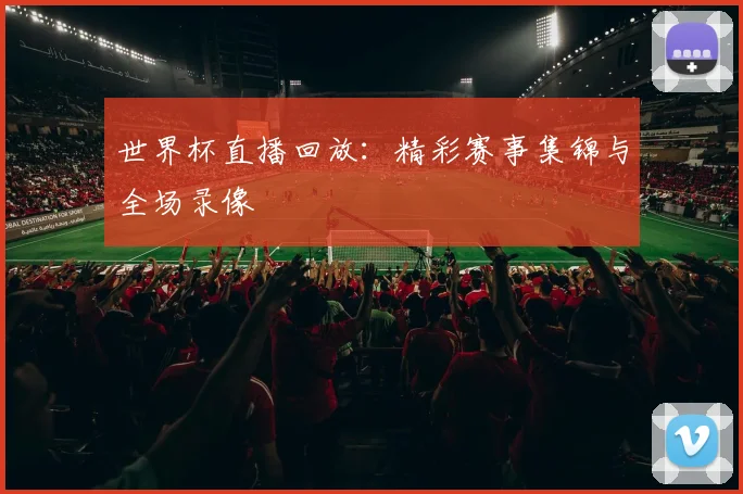 世界杯直播回放:精彩赛事集锦与全场录像