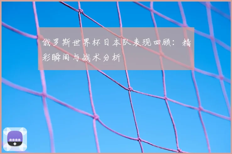 俄罗斯世界杯日本队表现回顾：精彩瞬间与战术分析