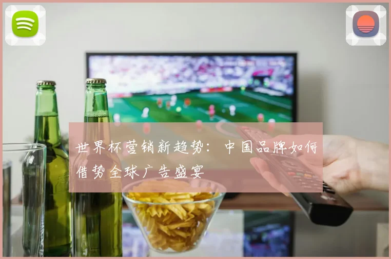 世界杯营销新趋势：中国品牌如何借势全球广告盛宴