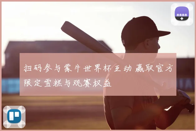 扫码参与蒙牛世界杯互动 赢取官方限定雪糕与观赛权益