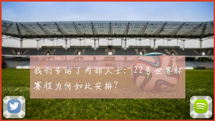 我们专访了内部人士:22号世界杯赛程为何如此安排?