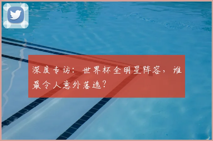 深度专访：世界杯全明星阵容，谁最令人意外落选？
