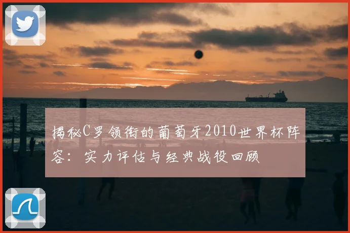 揭秘C罗领衔的葡萄牙2010世界杯阵容：实力评估与经典战役回顾
