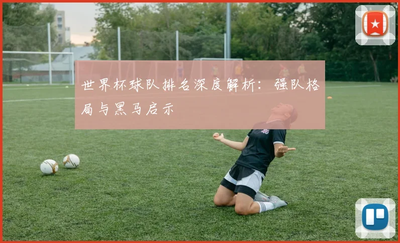 世界杯球队排名深度解析:强队格局与黑马启示