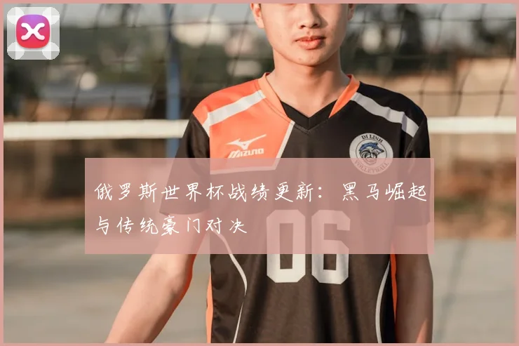 俄罗斯世界杯战绩更新：黑马崛起与传统豪门对决