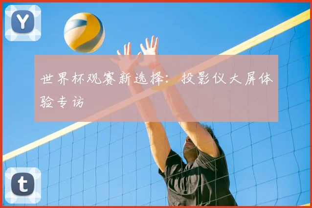 世界杯观赛新选择：投影仪大屏体验专访