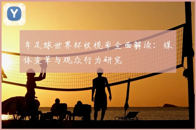 年足球世界杯收视率全面解读：媒体变革与观众行为研究