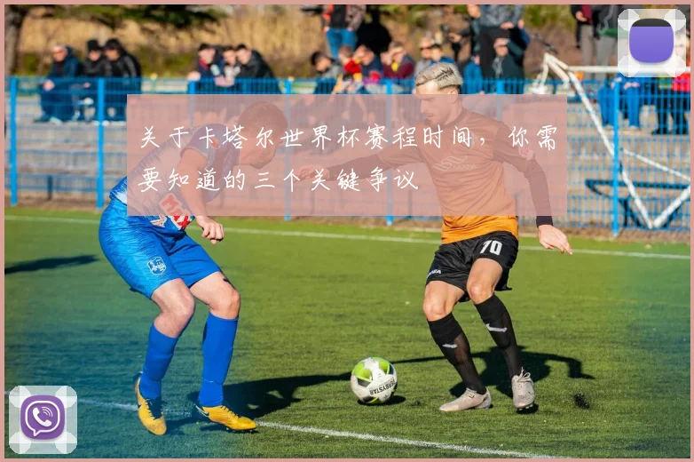 关于卡塔尔世界杯赛程时间,你需要知道的三个关键争议