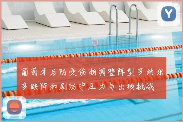 葡萄牙后防受伤潮调整阵型罗纳尔多缺阵加剧防守压力与出线挑战