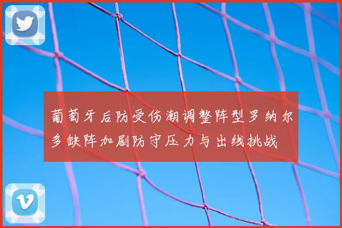 葡萄牙后防受伤潮调整阵型罗纳尔多缺阵加剧防守压力与出线挑战